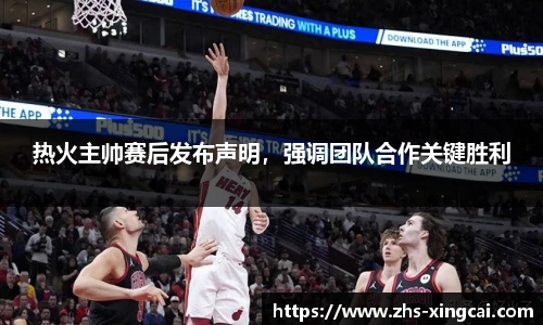 热火主帅赛后发布声明，强调团队合作关键胜利