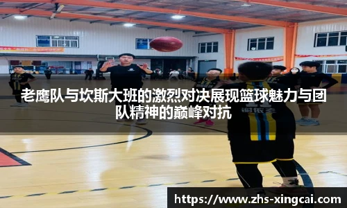 老鹰队与坎斯大班的激烈对决展现篮球魅力与团队精神的巅峰对抗