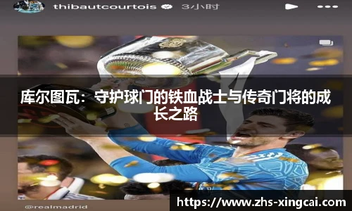库尔图瓦：守护球门的铁血战士与传奇门将的成长之路