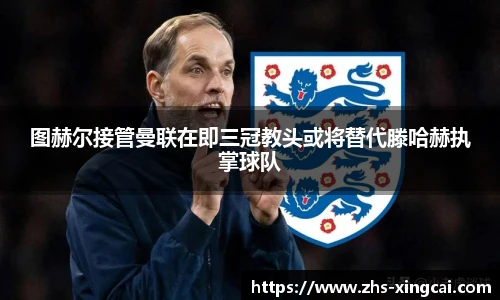 图赫尔接管曼联在即三冠教头或将替代滕哈赫执掌球队