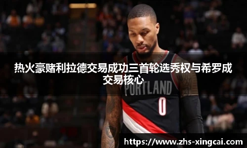 热火豪赌利拉德交易成功三首轮选秀权与希罗成交易核心