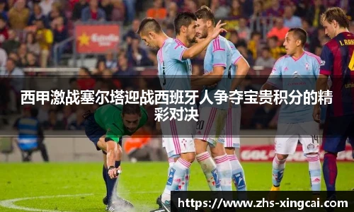 西甲激战塞尔塔迎战西班牙人争夺宝贵积分的精彩对决