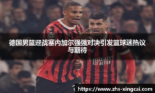 德国男篮迎战塞内加尔强强对决引发篮球迷热议与期待