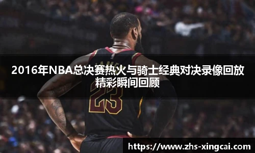 2016年NBA总决赛热火与骑士经典对决录像回放精彩瞬间回顾