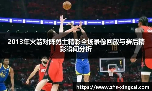 2013年火箭对阵勇士精彩全场录像回放与赛后精彩瞬间分析