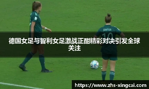 德国女足与智利女足激战正酣精彩对决引发全球关注